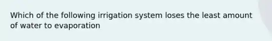 Which of the following irrigation system loses the least amount of water to evaporation