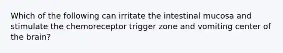 Which of the following can irritate the intestinal mucosa and stimulate the chemoreceptor trigger zone and vomiting center of the brain?