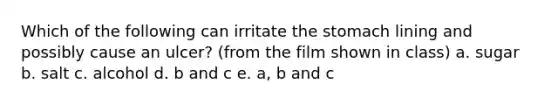 Which of the following can irritate the stomach lining and possibly cause an ulcer? (from the film shown in class) a. sugar b. salt c. alcohol d. b and c e. a, b and c