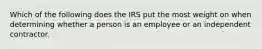 Which of the following does the IRS put the most weight on when determining whether a person is an employee or an independent contractor.