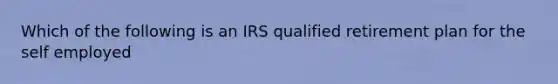 Which of the following is an IRS qualified retirement plan for the self employed