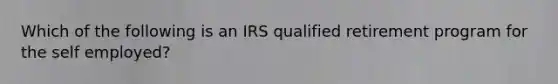 Which of the following is an IRS qualified retirement program for the self employed?