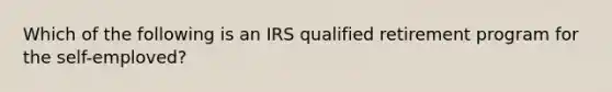 Which of the following is an IRS qualified retirement program for the self-emploved?