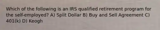 Which of the following is an IRS qualified retirement program for the self-employed? A) Split Dollar B) Buy and Sell Agreement C) 401(k) D) Keogh