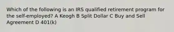 Which of the following is an IRS qualified retirement program for the self-employed? A Keogh B Split Dollar C Buy and Sell Agreement D 401(k)