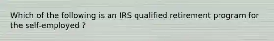 Which of the following is an IRS qualified retirement program for the self-employed ?