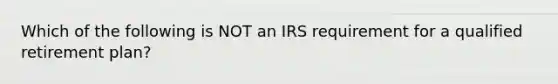 Which of the following is NOT an IRS requirement for a qualified retirement plan?