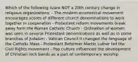 Which of the following is/are NOT a 20th century change in religious organizations: - The modern ecumenical movement encourages scores of different church denominations to work together in cooperation - Protestant reform movements break away form the Roman Catholic Church - Ordination of women was seen in several Protestant denominations as well as in some branches of Judaism - Vatican Council II changed the language of the Catholic Mass - Protestant Reformer Martin Luther led the Civil Rights movement - Pop culture influenced the development of Christian rock bands as a part of contemporary worship