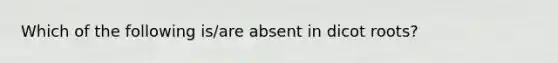 Which of the following is/are absent in dicot roots?