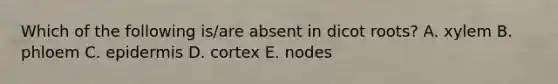 Which of the following is/are absent in dicot roots? A. xylem B. phloem C. epidermis D. cortex E. nodes