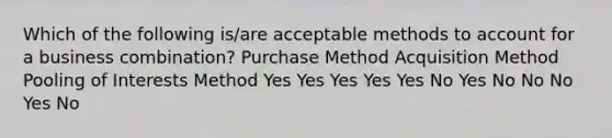 Which of the following is/are acceptable methods to account for a business combination? Purchase Method Acquisition Method Pooling of Interests Method Yes Yes Yes Yes Yes No Yes No No No Yes No