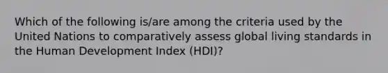 Which of the following is/are among the criteria used by the United Nations to comparatively assess global living standards in the Human Development Index (HDI)?