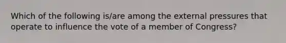 Which of the following is/are among the external pressures that operate to influence the vote of a member of Congress?