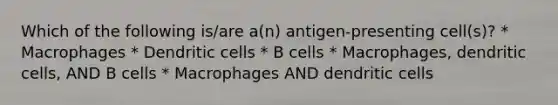 Which of the following is/are a(n) antigen-presenting cell(s)? * Macrophages * Dendritic cells * B cells * Macrophages, dendritic cells, AND B cells * Macrophages AND dendritic cells