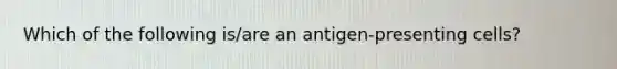 Which of the following is/are an antigen-presenting cells?