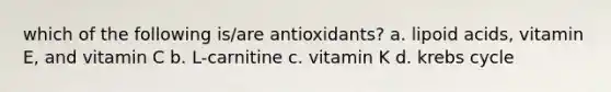 which of the following is/are antioxidants? a. lipoid acids, vitamin E, and vitamin C b. L-carnitine c. vitamin K d. krebs cycle