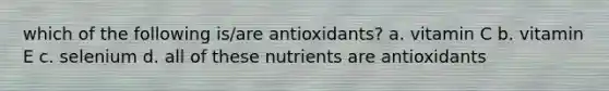 which of the following is/are antioxidants? a. vitamin C b. vitamin E c. selenium d. all of these nutrients are antioxidants