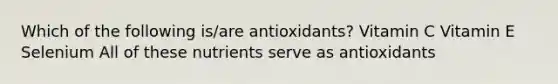 Which of the following is/are antioxidants? Vitamin C Vitamin E Selenium All of these nutrients serve as antioxidants