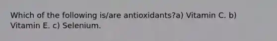 Which of the following is/are antioxidants?a) Vitamin C. b) Vitamin E. c) Selenium.