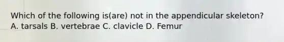 Which of the following is(are) not in the appendicular skeleton? A. tarsals B. vertebrae C. clavicle D. Femur