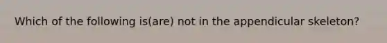 Which of the following is(are) not in the appendicular skeleton?