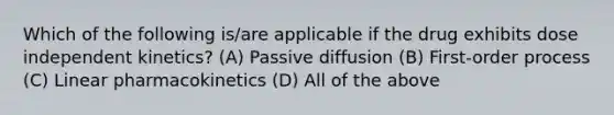 Which of the following is/are applicable if the drug exhibits dose independent kinetics? (A) Passive diffusion (B) First-order process (C) Linear pharmacokinetics (D) All of the above