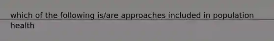 which of the following is/are approaches included in population health