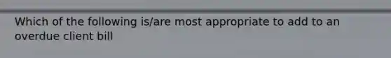 Which of the following is/are most appropriate to add to an overdue client bill