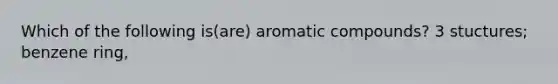 Which of the following is(are) aromatic compounds? 3 stuctures; benzene ring,