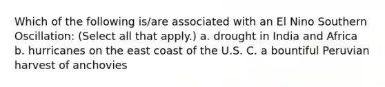 Which of the following is/are associated with an El Nino Southern Oscillation: (Select all that apply.) a. drought in India and Africa b. hurricanes on the east coast of the U.S. C. a bountiful Peruvian harvest of anchovies