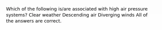 Which of the following is/are associated with high air pressure systems? Clear weather Descending air Diverging winds All of the answers are correct.