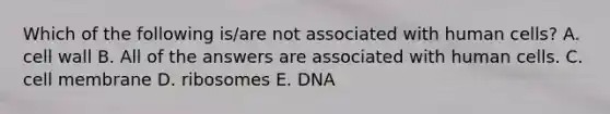 Which of the following is/are not associated with human cells? A. cell wall B. All of the answers are associated with human cells. C. cell membrane D. ribosomes E. DNA