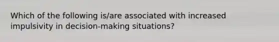 Which of the following is/are associated with increased impulsivity in decision-making situations?