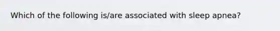 Which of the following is/are associated with sleep apnea?