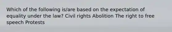 Which of the following is/are based on the expectation of equality under the law? Civil rights Abolition The right to free speech Protests