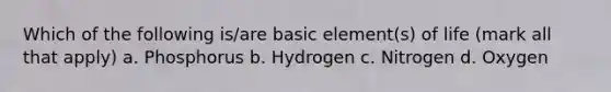 Which of the following is/are basic element(s) of life (mark all that apply) a. Phosphorus b. Hydrogen c. Nitrogen d. Oxygen