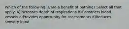 Which of the following is/are a benefit of bathing? Select all that apply. A)Increases depth of respirations B)Constricts blood vessels c)Provides opportunity for assessments d)Reduces sensory input