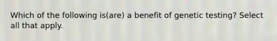 Which of the following is(are) a benefit of genetic testing? Select all that apply.