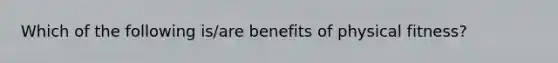 Which of the following is/are benefits of physical fitness?