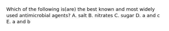 Which of the following is(are) the best known and most widely used antimicrobial agents? A. salt B. nitrates C. sugar D. a and c E. a and b