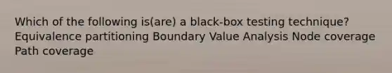 Which of the following is(are) a black-box testing technique? Equivalence partitioning Boundary Value Analysis Node coverage Path coverage