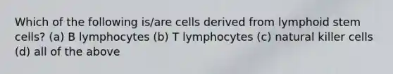 Which of the following is/are cells derived from lymphoid stem cells? (a) B lymphocytes (b) T lymphocytes (c) natural killer cells (d) all of the above