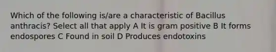 Which of the following is/are a characteristic of Bacillus anthracis? Select all that apply A It is gram positive B It forms endospores C Found in soil D Produces endotoxins
