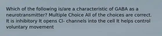 Which of the following is/are a characteristic of GABA as a neurotransmitter? Multiple Choice All of the choices are correct. It is inhibitory It opens Cl- channels into the cell It helps control voluntary movement