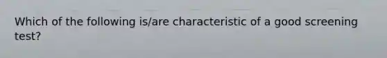 Which of the following is/are characteristic of a good screening test?
