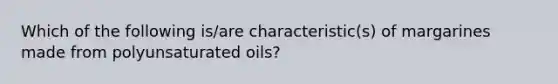 Which of the following is/are characteristic(s) of margarines made from polyunsaturated oils?