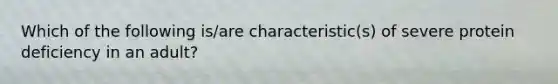 Which of the following is/are characteristic(s) of severe protein deficiency in an adult?
