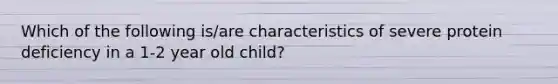 Which of the following is/are characteristics of severe protein deficiency in a 1-2 year old child?