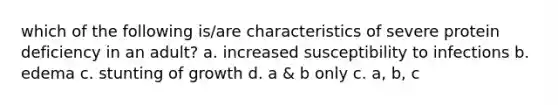 which of the following is/are characteristics of severe protein deficiency in an adult? a. increased susceptibility to infections b. edema c. stunting of growth d. a & b only c. a, b, c