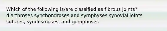 Which of the following is/are classified as fibrous joints? diarthroses synchondroses and symphyses synovial joints sutures, syndesmoses, and gomphoses